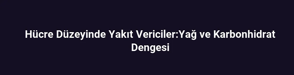 Hücre Düzeyinde Yakıt Vericiler:Yağ ve Karbonhidrat Dengesi