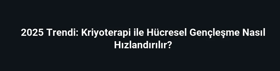 2025 Trendi: Kriyoterapi ile Hücresel Gençleşme Nasıl Hızlandırılır?