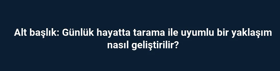 Alt başlık: Günlük hayatta tarama ile uyumlu bir yaklaşım nasıl geliştirilir?