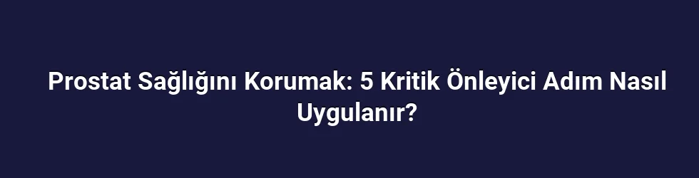 Prostat Sağlığını Korumak: 5 Kritik Önleyici Adım Nasıl Uygulanır?