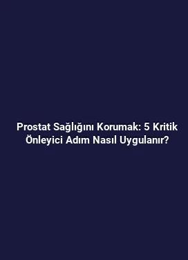 Prostat Sağlığını Korumak: 5 Kritik Önleyici Adım Nasıl Uygulanır?