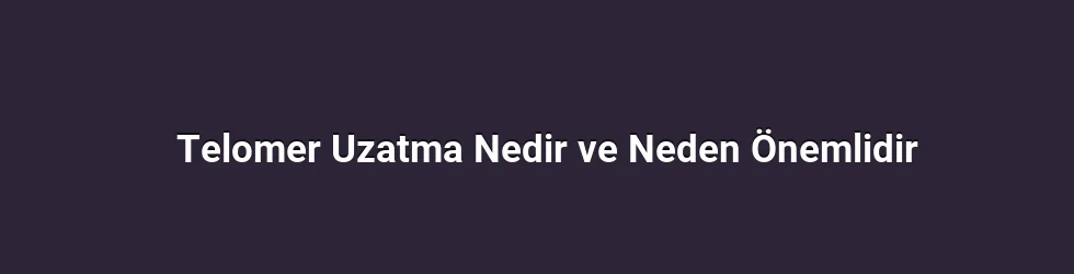 Telomer Uzatma Nedir ve Neden Önemlidir