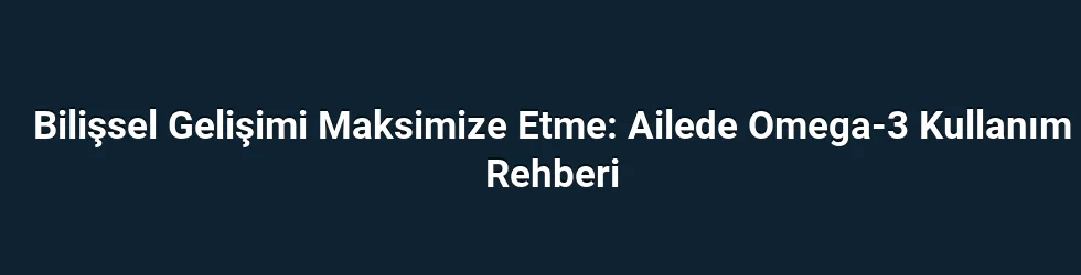 Bilişsel Gelişimi Maksimize Etme: Ailede Omega-3 Kullanım Rehberi