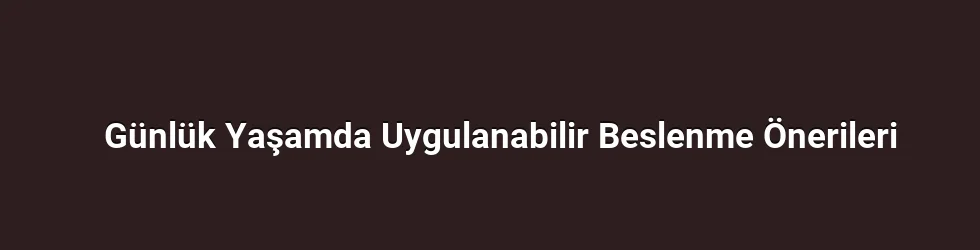 Günlük Yaşamda Uygulanabilir Beslenme Önerileri
