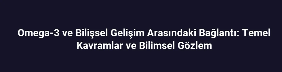 Omega-3 ve Bilişsel Gelişim Arasındaki Bağlantı: Temel Kavramlar ve Bilimsel Gözlem