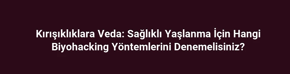Kırışıklıklara Veda: Sağlıklı Yaşlanma İçin Hangi Biyohacking Yöntemlerini Denemelisiniz?