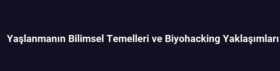 Yaşlanmanın Bilimsel Temelleri ve Biyohacking Yaklaşımları
