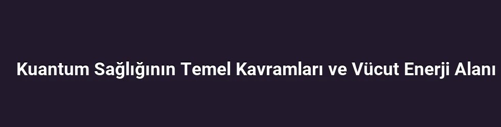 Kuantum Sağlığının Temel Kavramları ve Vücut Enerji Alanı