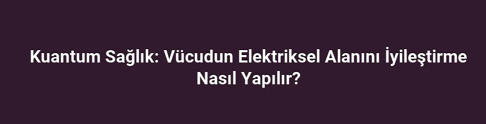 Kuantum Sağlık: Vücudun Elektriksel Alanını İyileştirme Nasıl Yapılır?