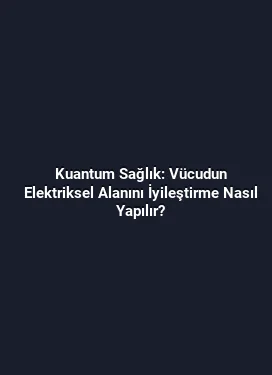 Kuantum Sağlık: Vücudun Elektriksel Alanını İyileştirme Nasıl Yapılır?