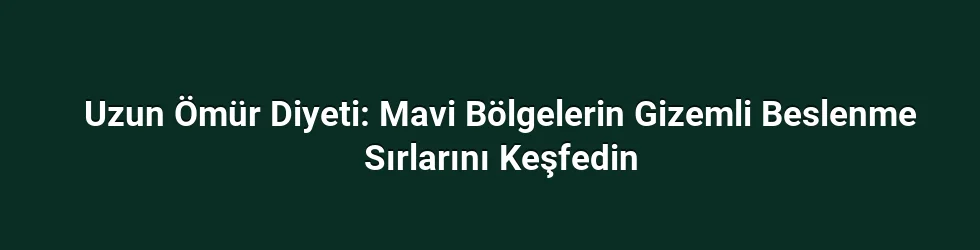 Uzun Ömür Diyeti: Mavi Bölgelerin Gizemli Beslenme Sırlarını Keşfedin