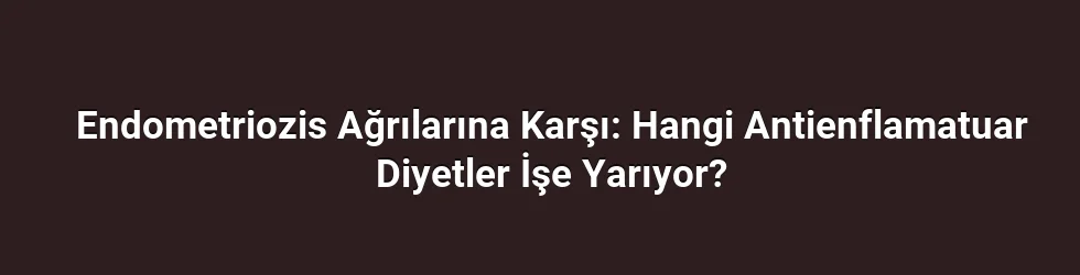 Endometriozis Ağrılarına Karşı: Hangi Antienflamatuar Diyetler İşe Yarıyor?