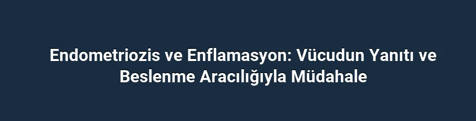 Endometriozis ve Enflamasyon: Vücudun Yanıtı ve Beslenme Aracılığıyla Müdahale