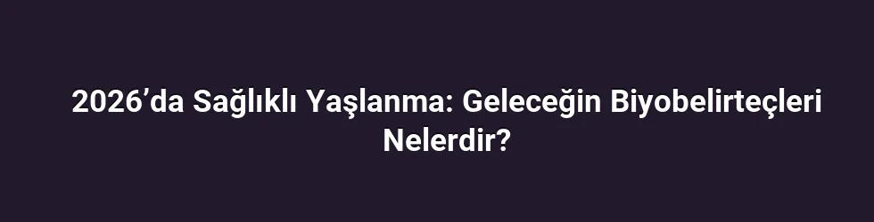 2026’da Sağlıklı Yaşlanma: Geleceğin Biyobelirteçleri Nelerdir?