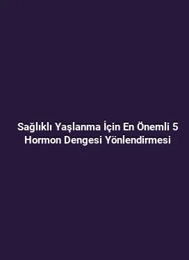 Sağlıklı Yaşlanma İçin En Önemli 5 Hormon Dengesi Yönlendirmesi