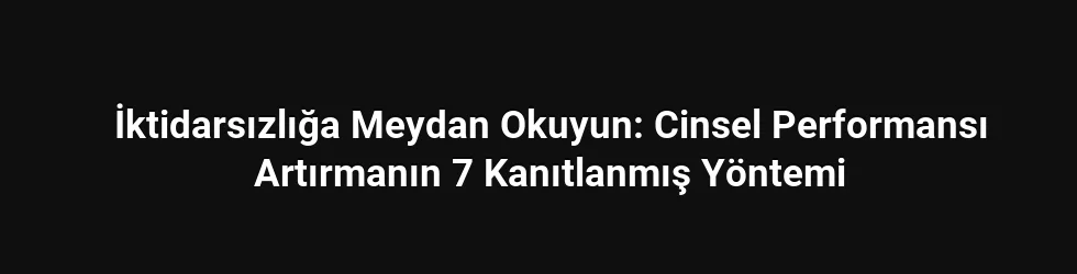 İktidarsızlığa Meydan Okuyun: Cinsel Performansı Artırmanın 7 Kanıtlanmış Yöntemi