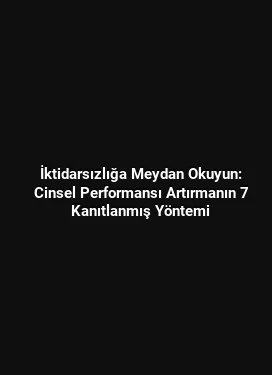 İktidarsızlığa Meydan Okuyun: Cinsel Performansı Artırmanın 7 Kanıtlanmış Yöntemi