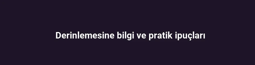 Derinlemesine bilgi ve pratik ipuçları