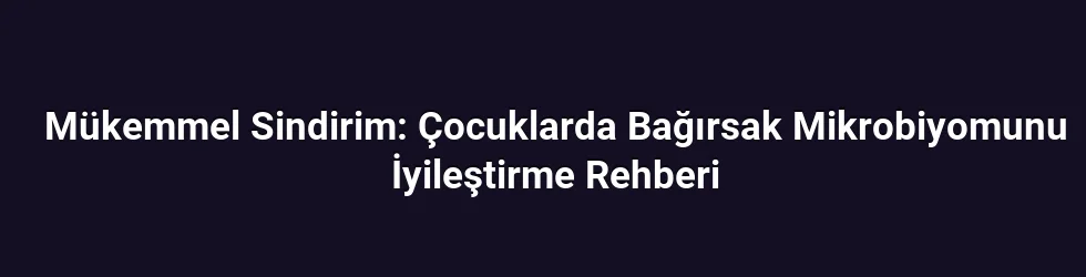 Mükemmel Sindirim: Çocuklarda Bağırsak Mikrobiyomunu İyileştirme Rehberi