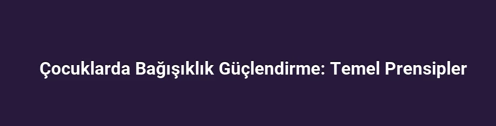 Çocuklarda Bağışıklık Güçlendirme: Temel Prensipler