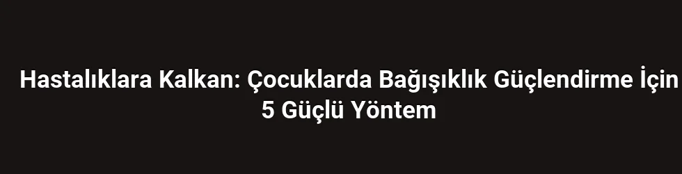 Hastalıklara Kalkan: Çocuklarda Bağışıklık Güçlendirme İçin 5 Güçlü Yöntem