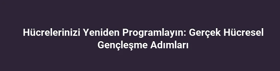 Hücrelerinizi Yeniden Programlayın: Gerçek Hücresel Gençleşme Adımları