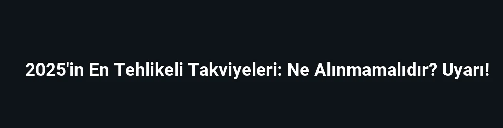 2025'in En Tehlikeli Takviyeleri: Ne Alınmamalıdır? Uyarı!