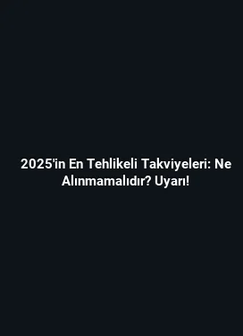2025'in En Tehlikeli Takviyeleri: Ne Alınmamalıdır? Uyarı!