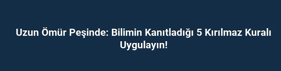 Uzun Ömür Peşinde: Bilimin Kanıtladığı 5 Kırılmaz Kuralı Uygulayın!
