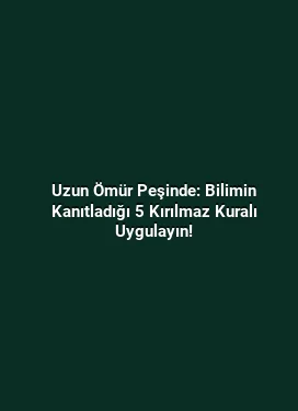 Uzun Ömür Peşinde: Bilimin Kanıtladığı 5 Kırılmaz Kuralı Uygulayın!