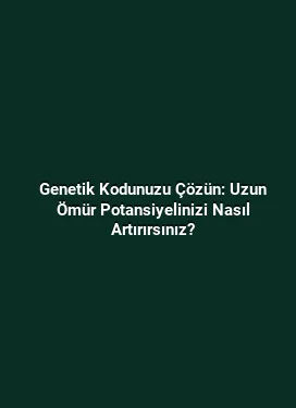 Genetik Kodunuzu Çözün: Uzun Ömür Potansiyelinizi Nasıl Artırırsınız?