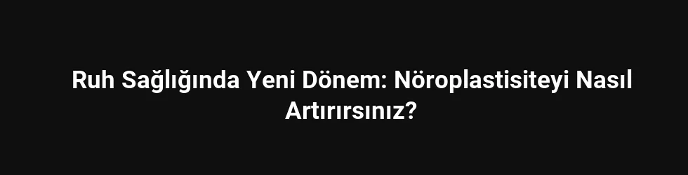 Ruh Sağlığında Yeni Dönem: Nöroplastisiteyi Nasıl Artırırsınız?