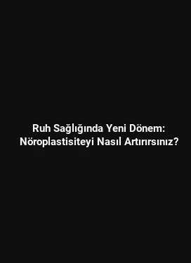 Ruh Sağlığında Yeni Dönem: Nöroplastisiteyi Nasıl Artırırsınız?