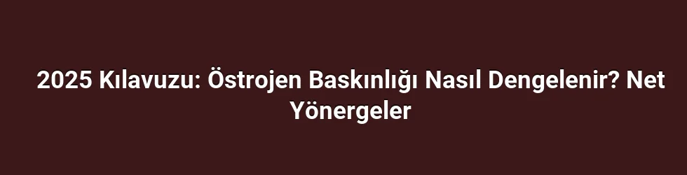 2025 Kılavuzu: Östrojen Baskınlığı Nasıl Dengelenir? Net Yönergeler
