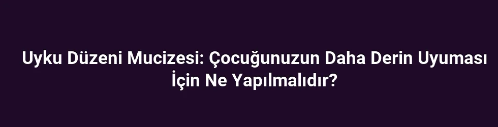 Uyku Düzeni Mucizesi: Çocuğunuzun Daha Derin Uyuması İçin Ne Yapılmalıdır?