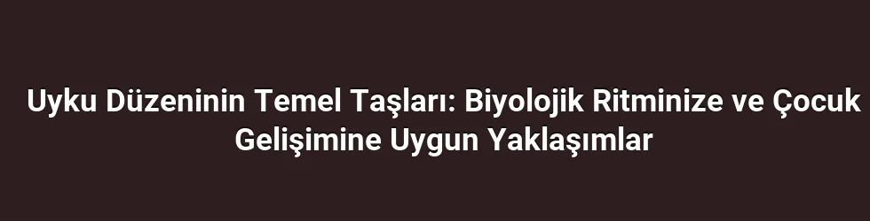 Uyku Düzeninin Temel Taşları: Biyolojik Ritminize ve Çocuk Gelişimine Uygun Yaklaşımlar