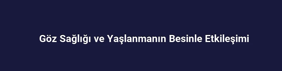 Göz Sağlığı ve Yaşlanmanın Besinle Etkileşimi