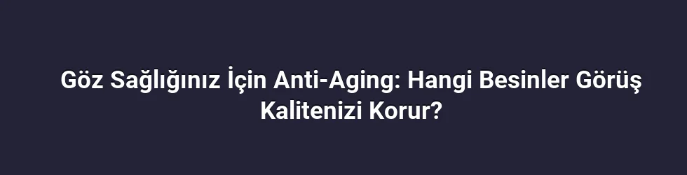 Göz Sağlığınız İçin Anti-Aging: Hangi Besinler Görüş Kalitenizi Korur?