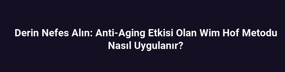 Derin Nefes Alın: Anti-Aging Etkisi Olan Wim Hof Metodu Nasıl Uygulanır?
