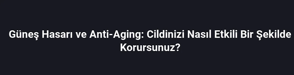 Güneş Hasarı ve Anti-Aging: Cildinizi Nasıl Etkili Bir Şekilde Korursunuz?