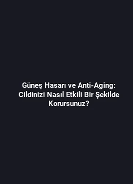 Güneş Hasarı ve Anti-Aging: Cildinizi Nasıl Etkili Bir Şekilde Korursunuz?