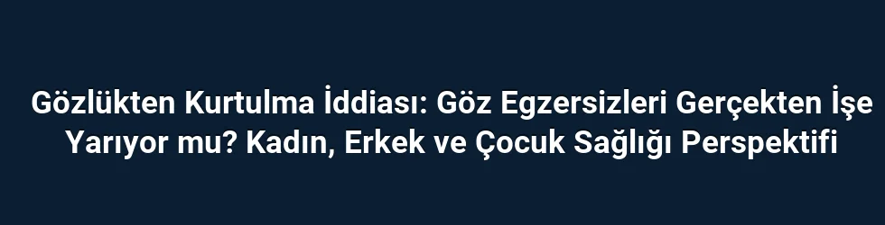 Gözlükten Kurtulma İddiası: Göz Egzersizleri Gerçekten İşe Yarıyor mu? Kadın, Erkek ve Çocuk Sağlığı Perspektifi