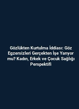Gözlükten Kurtulma İddiası: Göz Egzersizleri Gerçekten İşe Yarıyor mu? Kadın, Erkek ve Çocuk Sağlığı Perspektifi