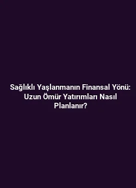 Sağlıklı Yaşlanmanın Finansal Yönü: Uzun Ömür Yatırımları Nasıl Planlanır?