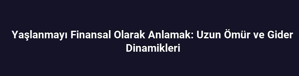 Yaşlanmayı Finansal Olarak Anlamak: Uzun Ömür ve Gider Dinamikleri