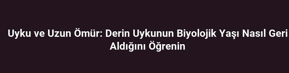 Uyku ve Uzun Ömür: Derin Uykunun Biyolojik Yaşı Nasıl Geri Aldığını Öğrenin