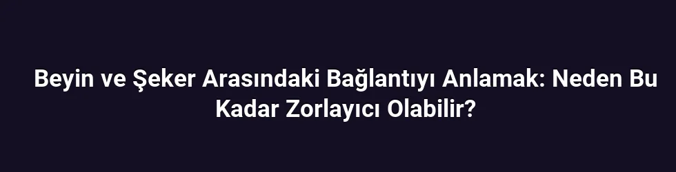 Beyin ve Şeker Arasındaki Bağlantıyı Anlamak: Neden Bu Kadar Zorlayıcı Olabilir?