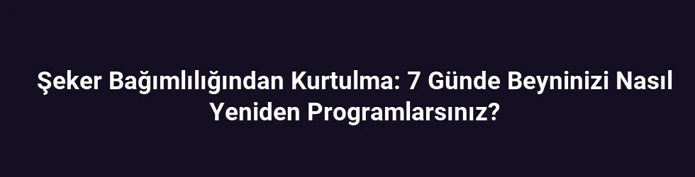 Şeker Bağımlılığından Kurtulma: 7 Günde Beyninizi Nasıl Yeniden Programlarsınız?