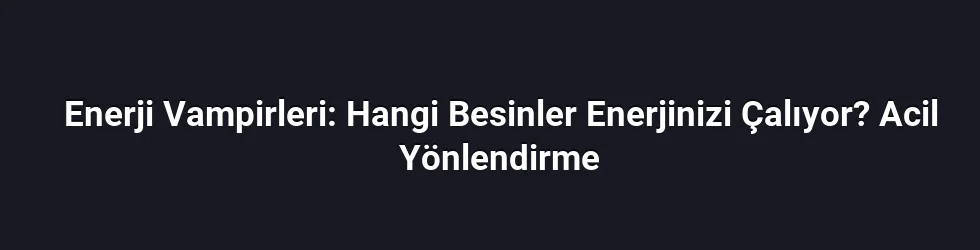 Enerji Vampirleri: Hangi Besinler Enerjinizi Çalıyor? Acil Yönlendirme