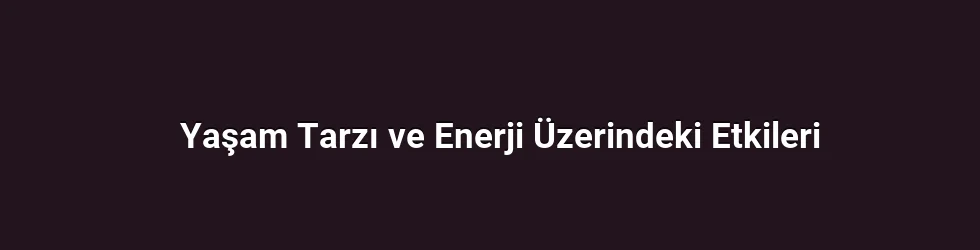 Yaşam Tarzı ve Enerji Üzerindeki Etkileri